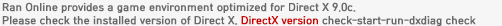 Ran Online provides a game environment optimized for Direct X 9.0c. Please check the installed version of Direct X. DirectX version check-start-run-dxdiag check